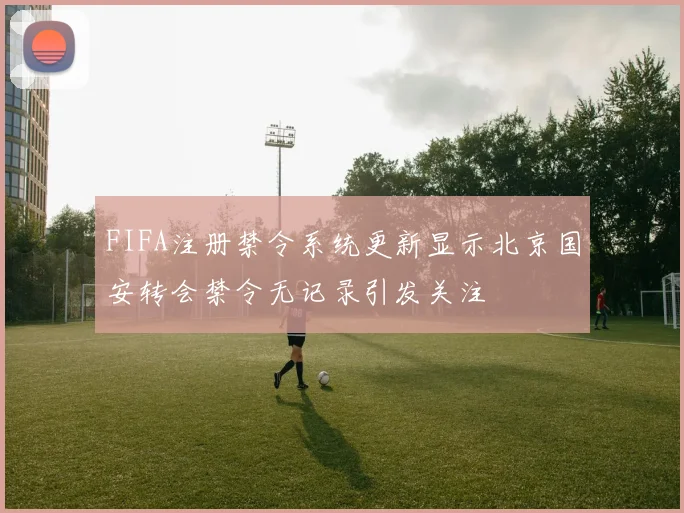 FIFA注册禁令系统更新显示北京国安转会禁令无记录引发关注