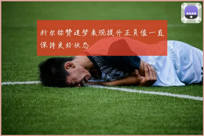 科尔称赞追梦表现提升正负值一直保持良好状态