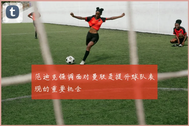 范迪克强调面对曼联是提升球队表现的重要机会
