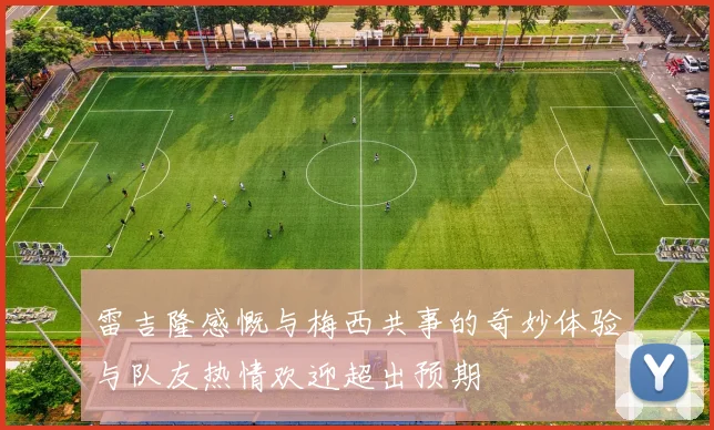 雷吉隆感慨与梅西共事的奇妙体验与队友热情欢迎超出预期