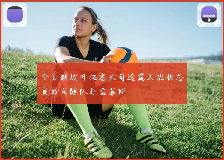 今日缺战开拓者米奇透露文班状态良好或随队赴孟菲斯