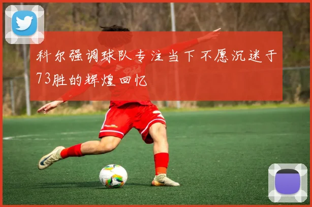 科尔强调球队专注当下不愿沉迷于73胜的辉煌回忆