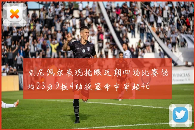 克尼佩尔表现抢眼近期四场比赛场均23分9板4助投篮命中率超46