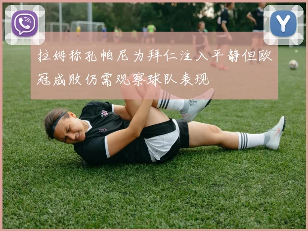 拉姆称孔帕尼为拜仁注入平静但欧冠成败仍需观察球队表现
