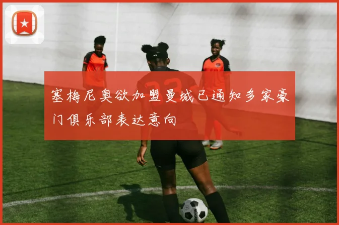 塞梅尼奥欲加盟曼城已通知多家豪门俱乐部表达意向