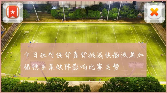 今日独行侠背靠背挑战快船浓眉加福德克莱缺阵影响比赛走势