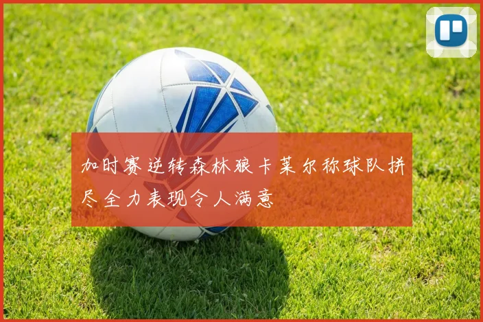 加时赛逆转森林狼卡莱尔称球队拼尽全力表现令人满意