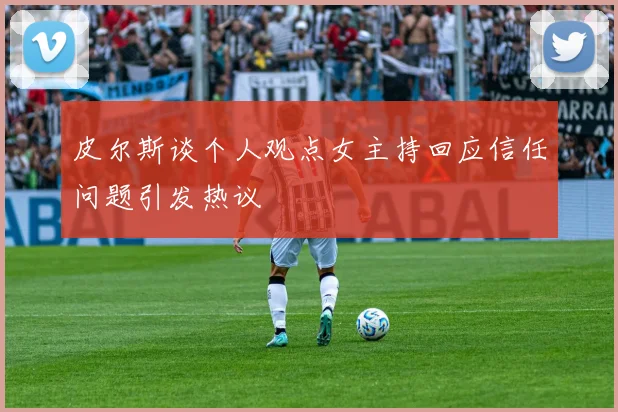 皮尔斯谈个人观点女主持回应信任问题引发热议