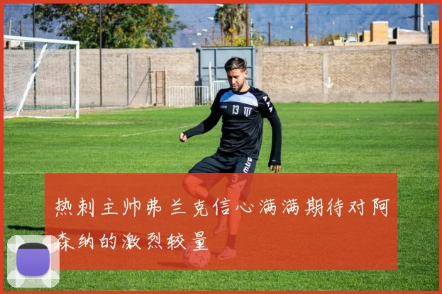 热刺主帅弗兰克信心满满期待对阿森纳的激烈较量