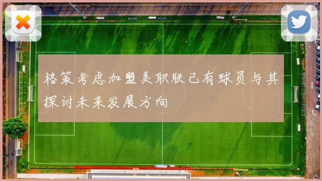 格策考虑加盟美职联已有球员与其探讨未来发展方向