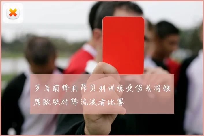 罗马前锋利昂贝利训练受伤或将缺席欧联对阵流浪者比赛
