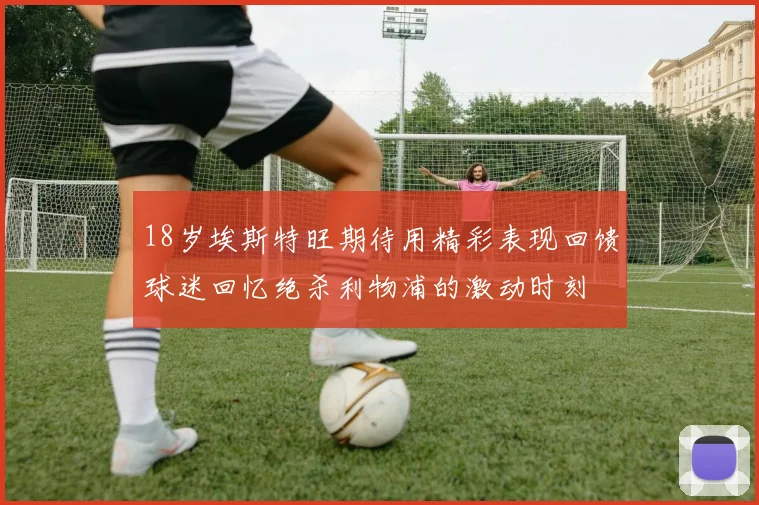 18岁埃斯特旺期待用精彩表现回馈球迷回忆绝杀利物浦的激动时刻