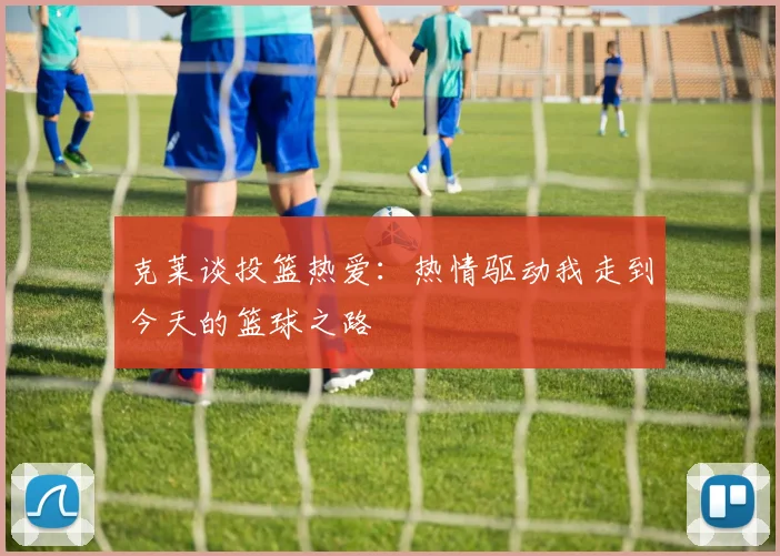 克莱谈投篮热爱：热情驱动我走到今天的篮球之路