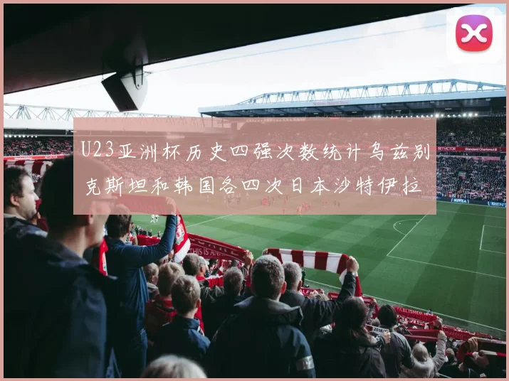 U23亚洲杯历史四强次数统计乌兹别克斯坦和韩国各四次日本沙特伊拉克三次