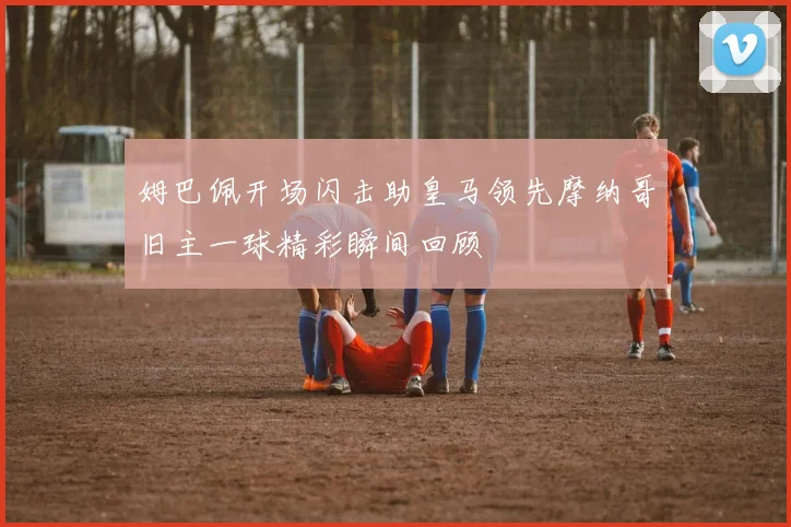 姆巴佩开场闪击助皇马领先摩纳哥旧主一球精彩瞬间回顾