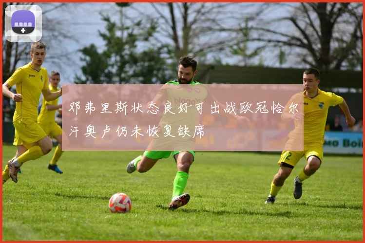 邓弗里斯状态良好可出战欧冠恰尔汗奥卢仍未恢复缺席