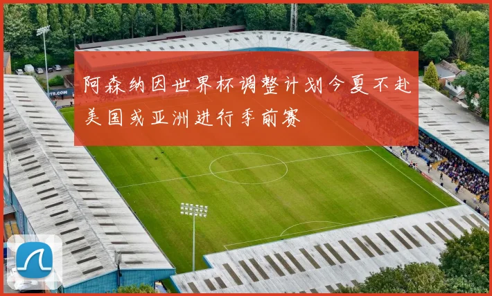 阿森纳因世界杯调整计划今夏不赴美国或亚洲进行季前赛