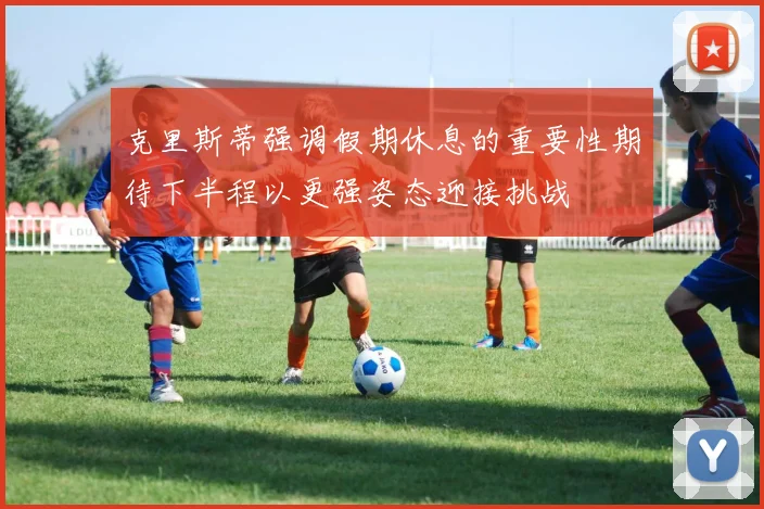 克里斯蒂强调假期休息的重要性期待下半程以更强姿态迎接挑战