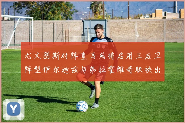 尤文图斯对阵皇马或将启用三后卫阵型伊尔迪兹与弗拉霍维奇联袂出击