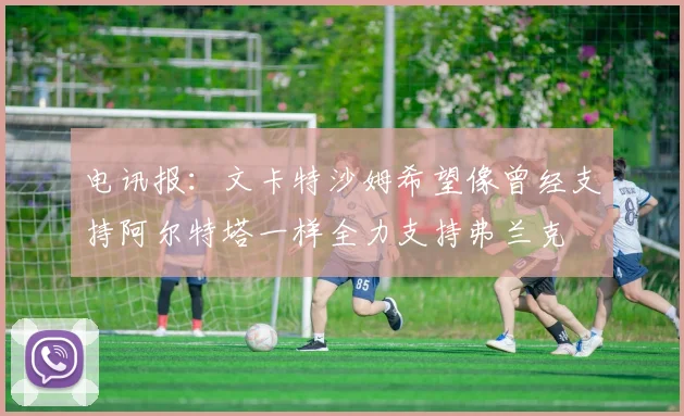 电讯报：文卡特沙姆希望像曾经支持阿尔特塔一样全力支持弗兰克