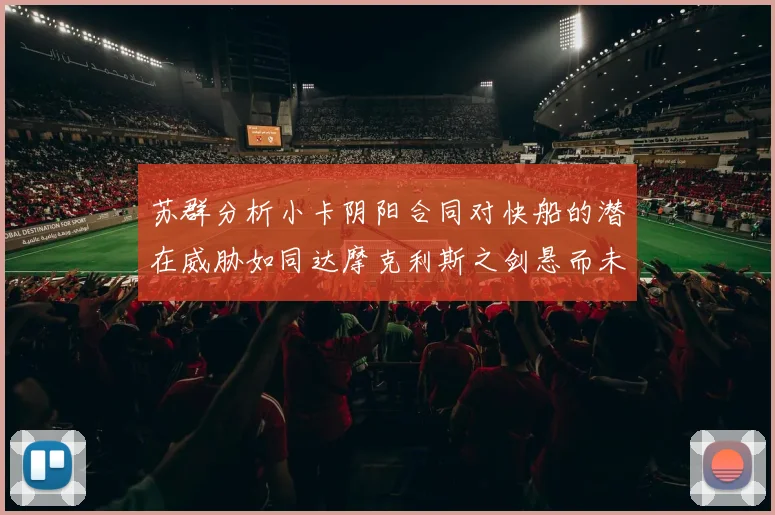 苏群分析小卡阴阳合同对快船的潜在威胁如同达摩克利斯之剑悬而未决