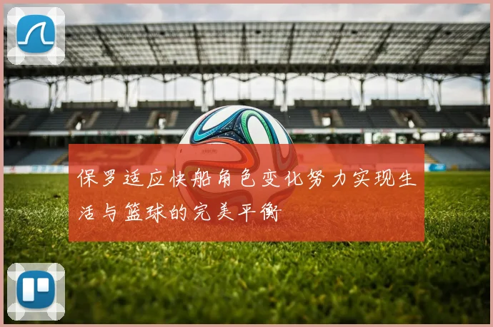 保罗适应快船角色变化努力实现生活与篮球的完美平衡