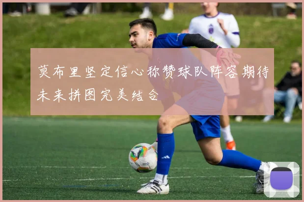 莫布里坚定信心称赞球队阵容期待未来拼图完美结合