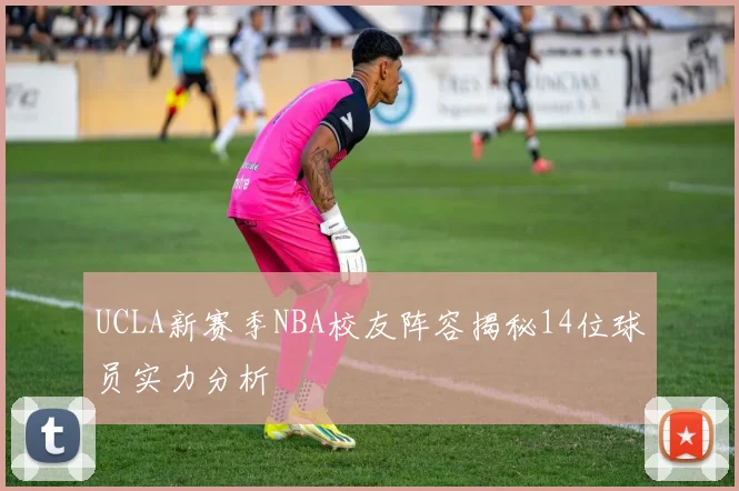 UCLA新赛季NBA校友阵容揭秘14位球员实力分析