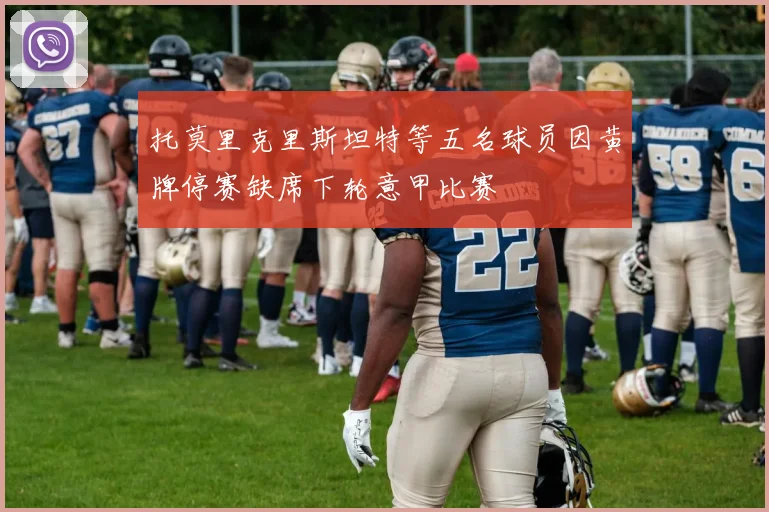 托莫里克里斯坦特等五名球员因黄牌停赛缺席下轮意甲比赛