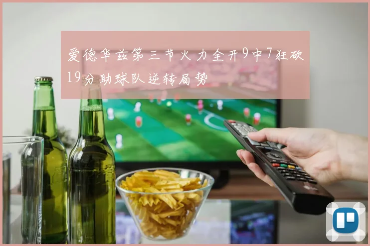 爱德华兹第三节火力全开9中7狂砍19分助球队逆转局势