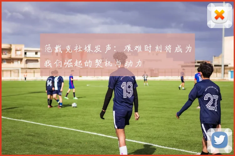 范戴克社媒发声：艰难时刻将成为我们崛起的契机与动力