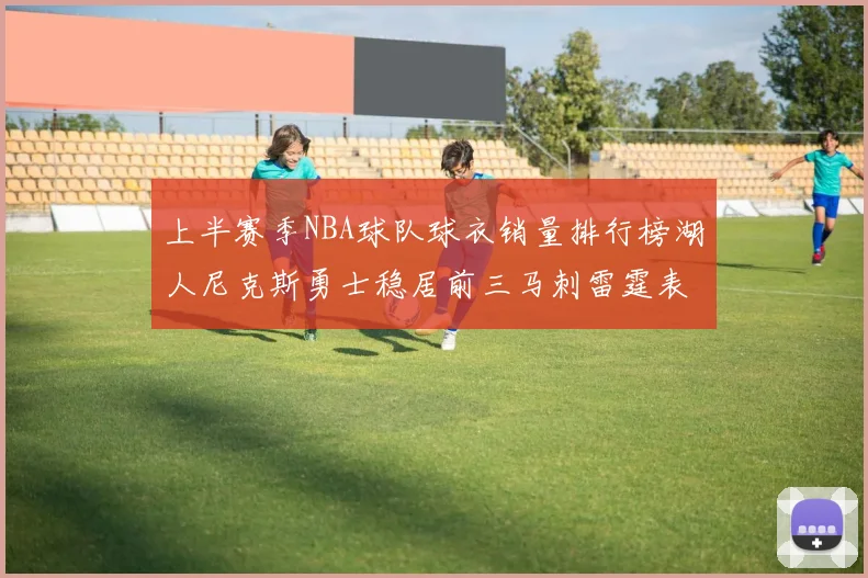 上半赛季NBA球队球衣销量排行榜湖人尼克斯勇士稳居前三马刺雷霆表现抢眼