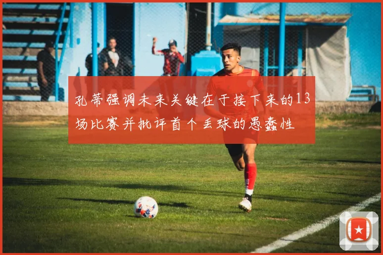 孔蒂强调未来关键在于接下来的13场比赛并批评首个丢球的愚蠢性