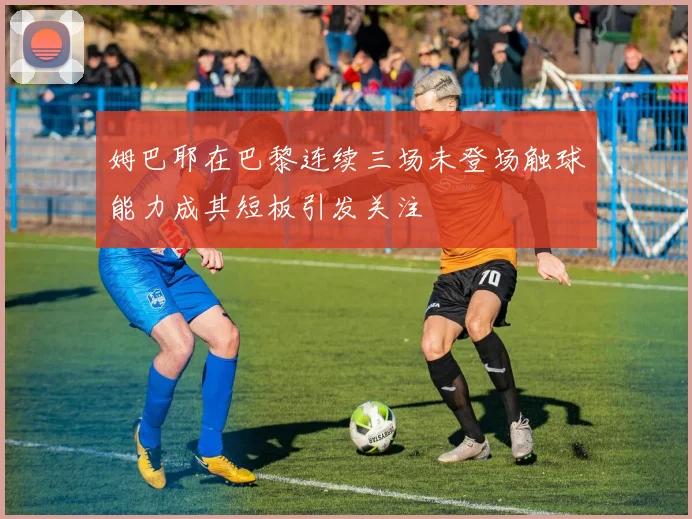 姆巴耶在巴黎连续三场未登场触球能力成其短板引发关注