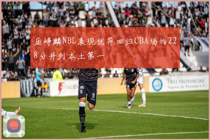 庞峥麟NBL表现优异回归CBA场均228分并列本土第一