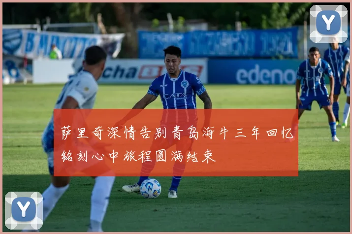 萨里奇深情告别青岛海牛三年回忆铭刻心中旅程圆满结束