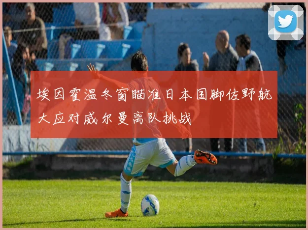 埃因霍温冬窗瞄准日本国脚佐野航大应对威尔曼离队挑战