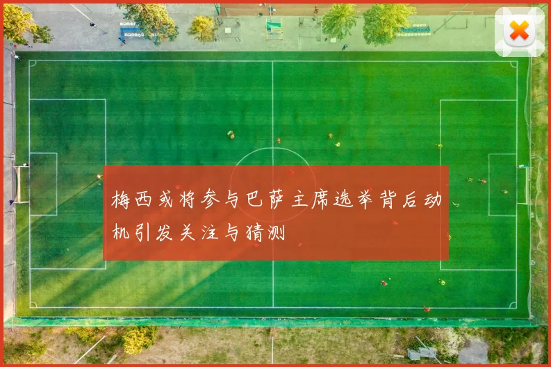 梅西或将参与巴萨主席选举背后动机引发关注与猜测