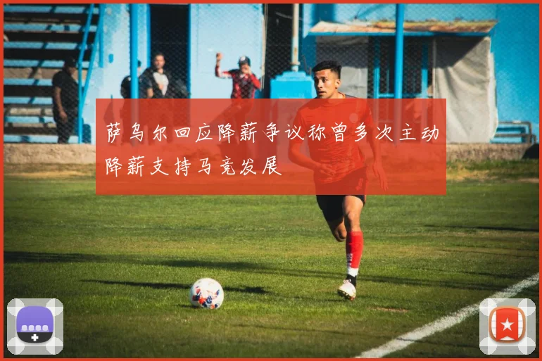 萨乌尔回应降薪争议称曾多次主动降薪支持马竞发展