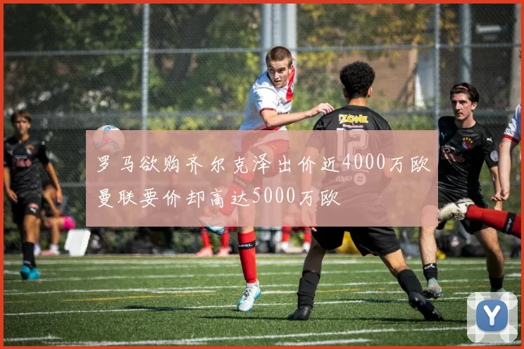 罗马欲购齐尔克泽出价近4000万欧曼联要价却高达5000万欧