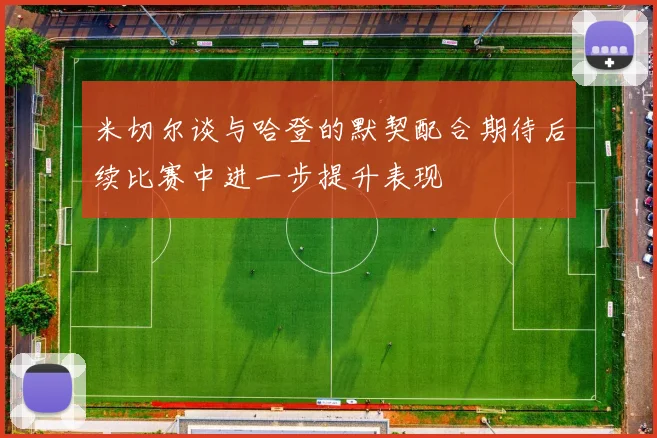 米切尔谈与哈登的默契配合期待后续比赛中进一步提升表现