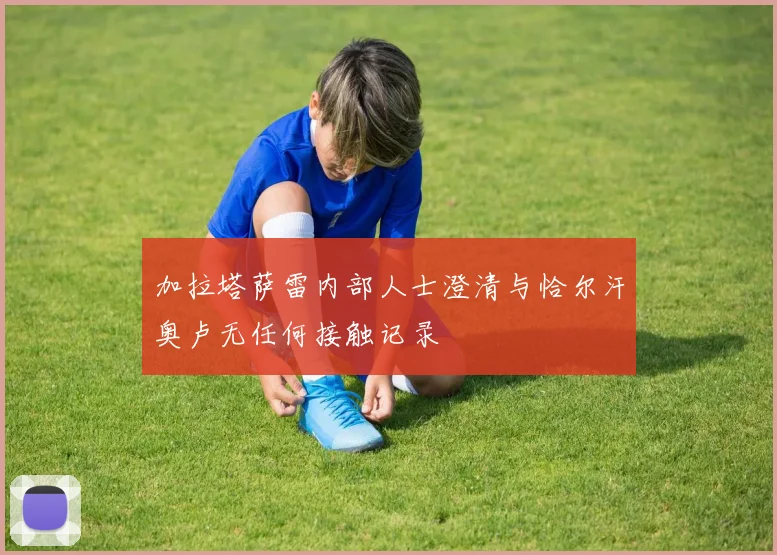 加拉塔萨雷内部人士澄清与恰尔汗奥卢无任何接触记录