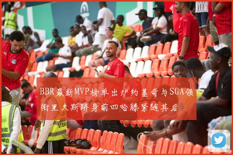 BBR最新MVP榜单出炉约基奇与SGA领衔里夫斯跻身前四哈滕紧随其后