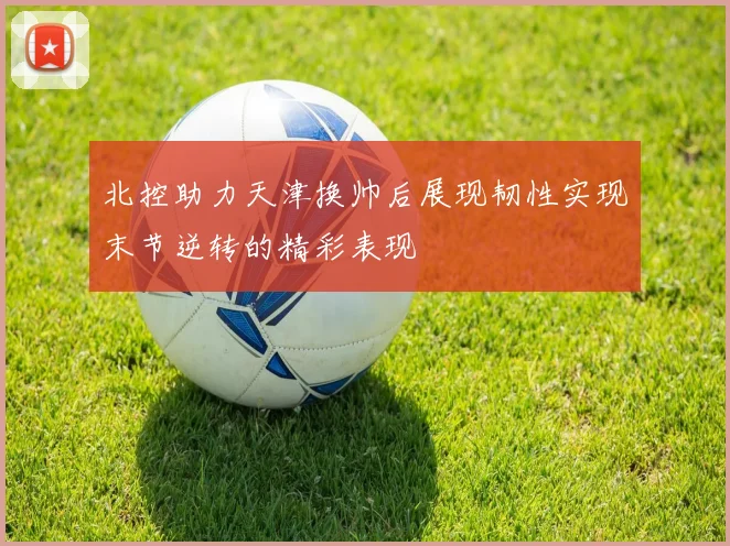 北控助力天津换帅后展现韧性实现末节逆转的精彩表现