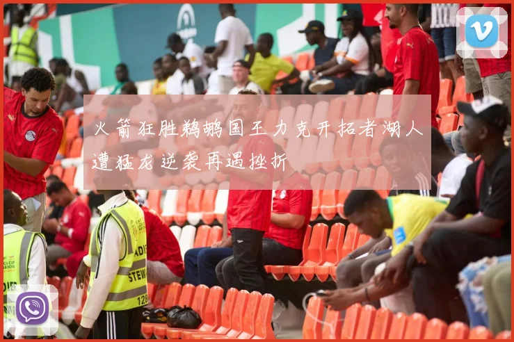 火箭狂胜鹈鹕国王力克开拓者湖人遭猛龙逆袭再遇挫折