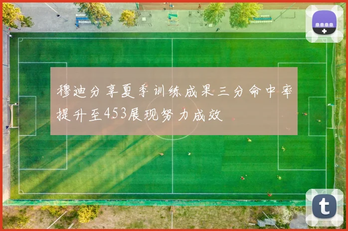 穆迪分享夏季训练成果三分命中率提升至453展现努力成效