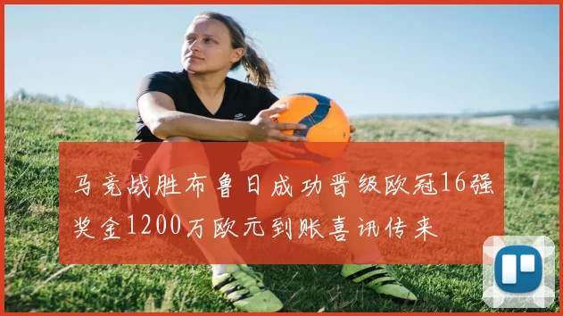 马竞战胜布鲁日成功晋级欧冠16强奖金1200万欧元到账喜讯传来