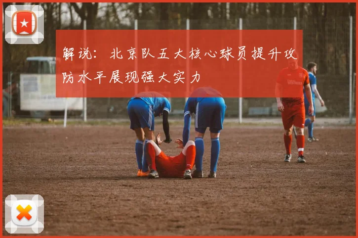 解说：北京队五大核心球员提升攻防水平展现强大实力