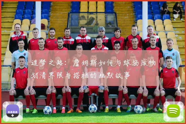 追梦之路：詹姆斯如何与球场废物划清界限与搭档的幽默故事