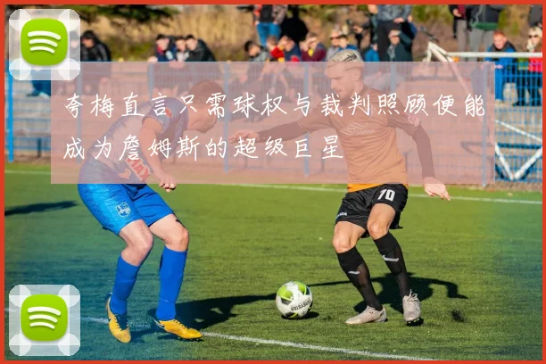 夸梅直言只需球权与裁判照顾便能成为詹姆斯的超级巨星